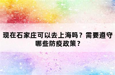 现在石家庄可以去上海吗？需要遵守哪些防疫政策？
