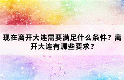 现在离开大连需要满足什么条件？离开大连有哪些要求？