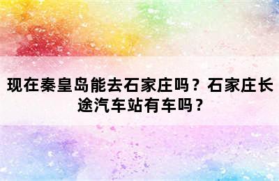 现在秦皇岛能去石家庄吗？石家庄长途汽车站有车吗？
