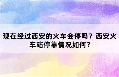 现在经过西安的火车会停吗？西安火车站停靠情况如何？