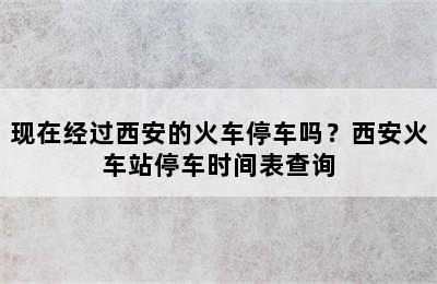 现在经过西安的火车停车吗？西安火车站停车时间表查询