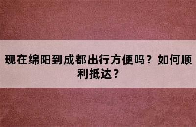 现在绵阳到成都出行方便吗？如何顺利抵达？