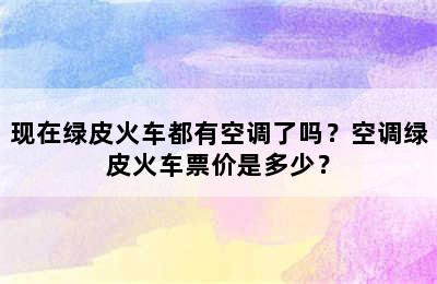 现在绿皮火车都有空调了吗？空调绿皮火车票价是多少？