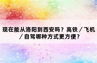 现在能从洛阳到西安吗？高铁／飞机／自驾哪种方式更方便？