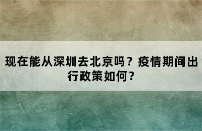 现在能从深圳去北京吗？疫情期间出行政策如何？