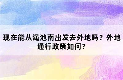 现在能从渑池南出发去外地吗？外地通行政策如何？
