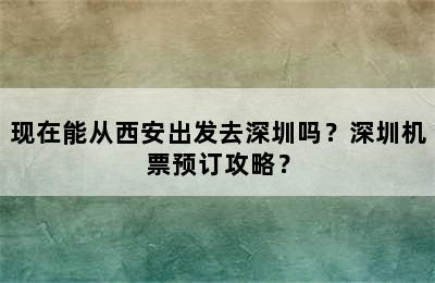 现在能从西安出发去深圳吗？深圳机票预订攻略？