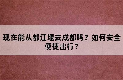 现在能从都江堰去成都吗？如何安全便捷出行？
