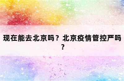 现在能去北京吗？北京疫情管控严吗？