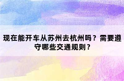 现在能开车从苏州去杭州吗？需要遵守哪些交通规则？