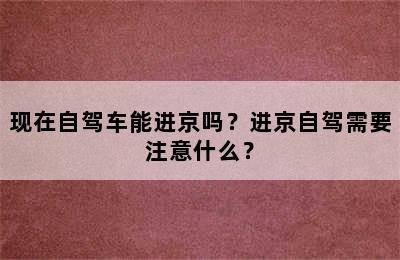 现在自驾车能进京吗？进京自驾需要注意什么？