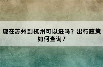 现在苏州到杭州可以进吗？出行政策如何查询？
