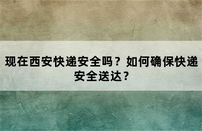 现在西安快递安全吗？如何确保快递安全送达？