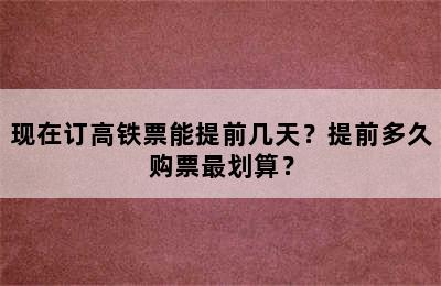 现在订高铁票能提前几天？提前多久购票最划算？