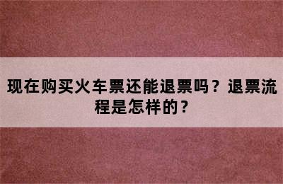 现在购买火车票还能退票吗？退票流程是怎样的？