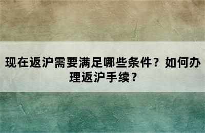 现在返沪需要满足哪些条件？如何办理返沪手续？