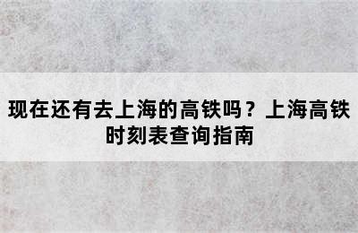现在还有去上海的高铁吗？上海高铁时刻表查询指南