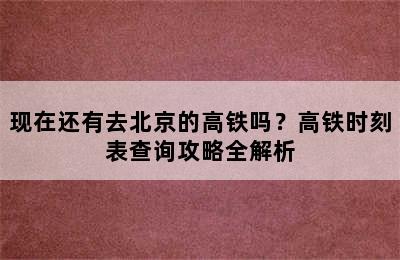 现在还有去北京的高铁吗？高铁时刻表查询攻略全解析