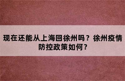 现在还能从上海回徐州吗？徐州疫情防控政策如何？