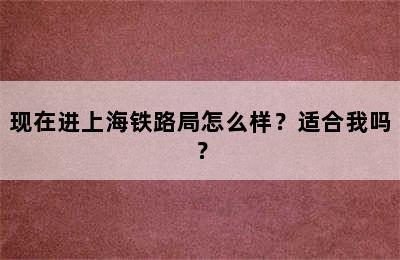 现在进上海铁路局怎么样？适合我吗？