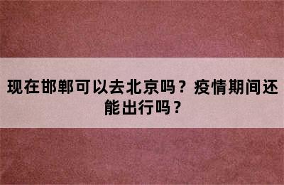 现在邯郸可以去北京吗？疫情期间还能出行吗？