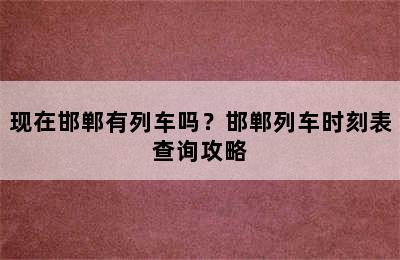 现在邯郸有列车吗？邯郸列车时刻表查询攻略