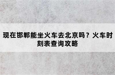 现在邯郸能坐火车去北京吗？火车时刻表查询攻略