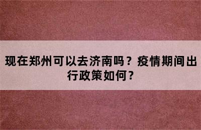 现在郑州可以去济南吗？疫情期间出行政策如何？