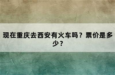 现在重庆去西安有火车吗？票价是多少？