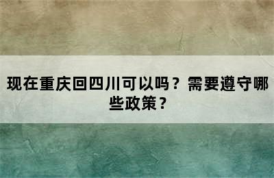 现在重庆回四川可以吗？需要遵守哪些政策？