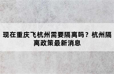 现在重庆飞杭州需要隔离吗？杭州隔离政策最新消息