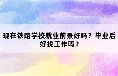 现在铁路学校就业前景好吗？毕业后好找工作吗？
