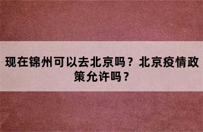 现在锦州可以去北京吗？北京疫情政策允许吗？