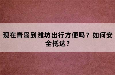 现在青岛到潍坊出行方便吗？如何安全抵达？