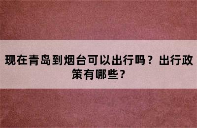 现在青岛到烟台可以出行吗？出行政策有哪些？