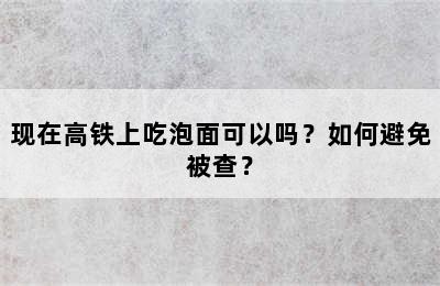 现在高铁上吃泡面可以吗？如何避免被查？