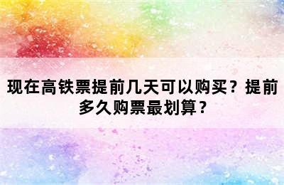 现在高铁票提前几天可以购买？提前多久购票最划算？