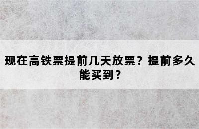 现在高铁票提前几天放票？提前多久能买到？