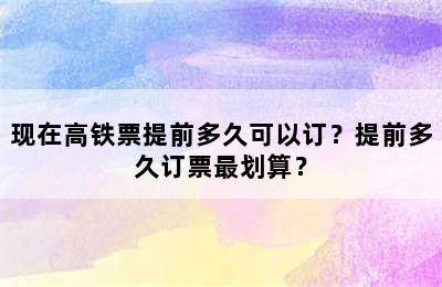 现在高铁票提前多久可以订？提前多久订票最划算？