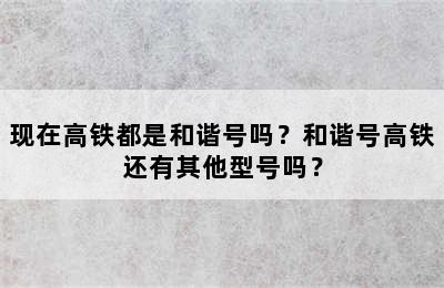 现在高铁都是和谐号吗？和谐号高铁还有其他型号吗？