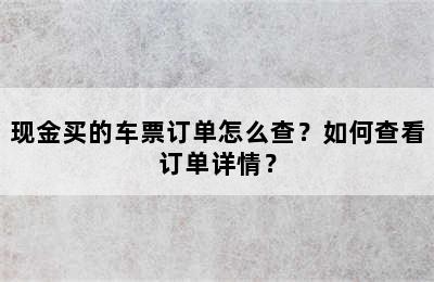 现金买的车票订单怎么查？如何查看订单详情？