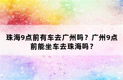 珠海9点前有车去广州吗？广州9点前能坐车去珠海吗？