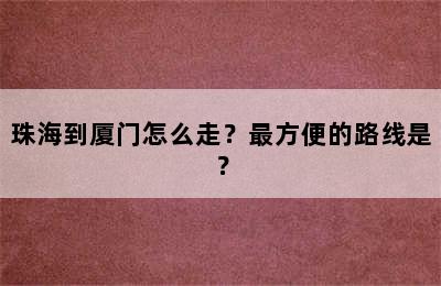 珠海到厦门怎么走？最方便的路线是？
