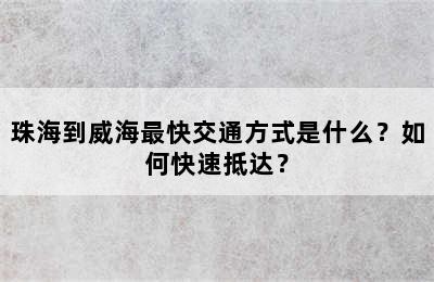 珠海到威海最快交通方式是什么？如何快速抵达？