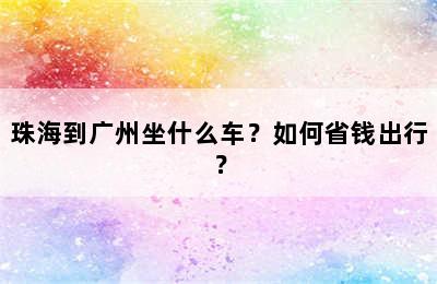 珠海到广州坐什么车？如何省钱出行？