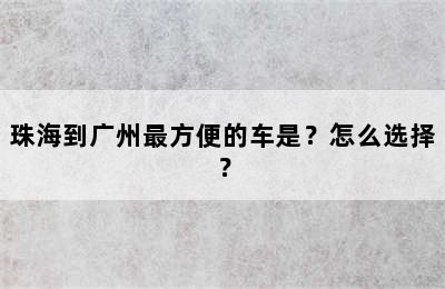 珠海到广州最方便的车是？怎么选择？