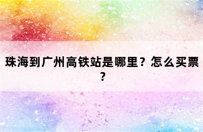珠海到广州高铁站是哪里？怎么买票？