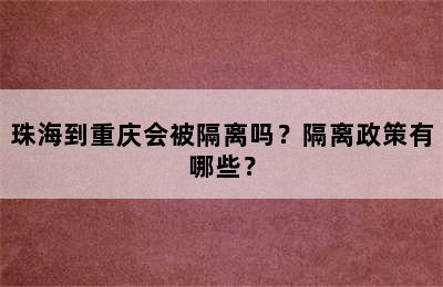 珠海到重庆会被隔离吗？隔离政策有哪些？