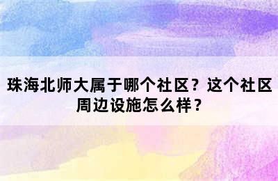 珠海北师大属于哪个社区？这个社区周边设施怎么样？
