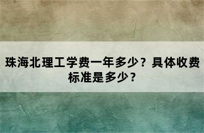 珠海北理工学费一年多少？具体收费标准是多少？